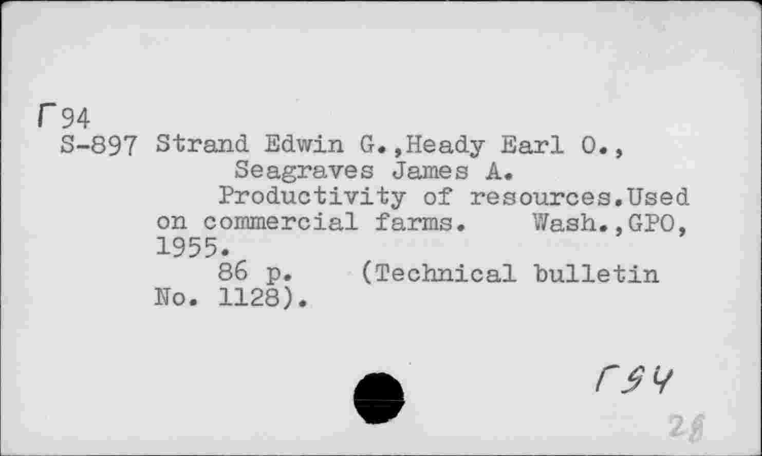 ﻿r 94
S-897 Strand. Edwin G. ,Heady Earl 0., Seagraves James A.
Productivity of resources.Used on commercial farms. Wash.,GPO, 1955.
86 p. (Technical bulletin No. 1128).